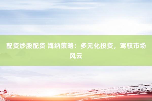 配资炒股配资 海纳策略：多元化投资，驾驭市场风云