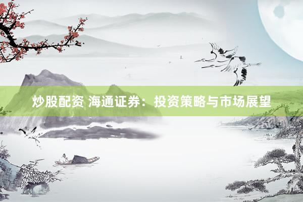 炒股配资 海通证券：投资策略与市场展望