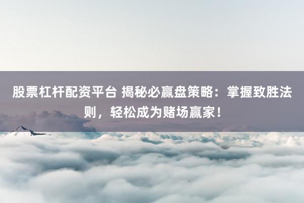 股票杠杆配资平台 揭秘必赢盘策略：掌握致胜法则，轻松成为赌场赢家！