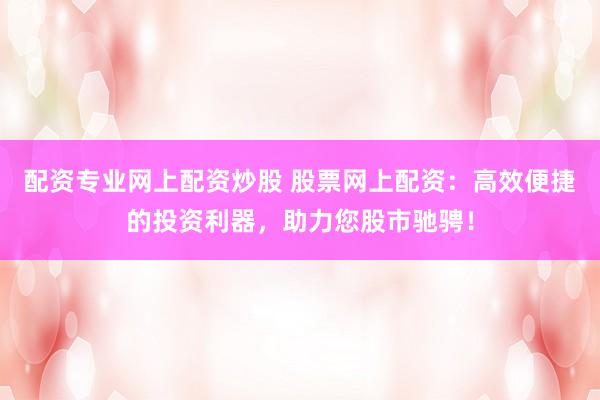 配资专业网上配资炒股 股票网上配资：高效便捷的投资利器，助力您股市驰骋！