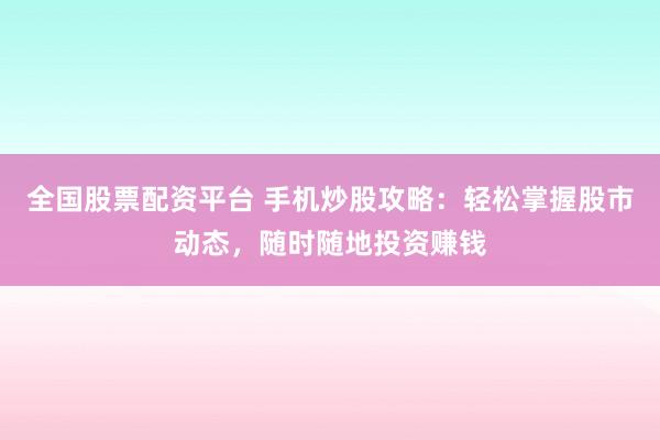 全国股票配资平台 手机炒股攻略：轻松掌握股市动态，随时随地投资赚钱