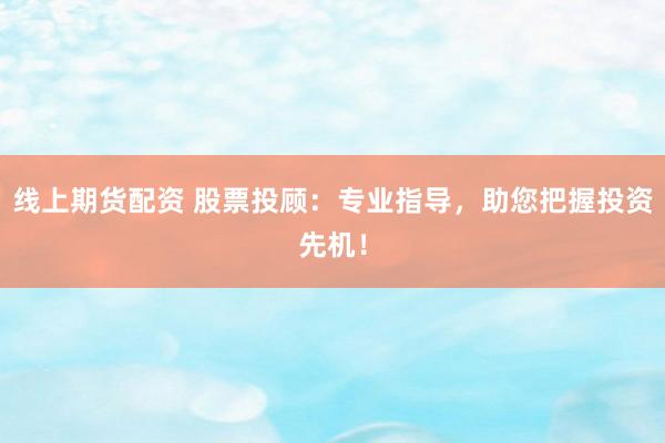 线上期货配资 股票投顾：专业指导，助您把握投资先机！