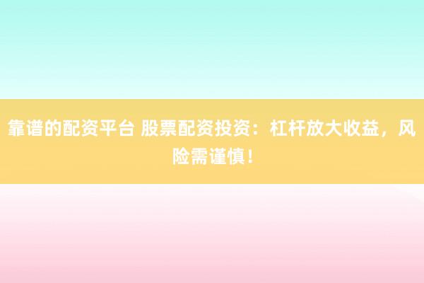 靠谱的配资平台 股票配资投资：杠杆放大收益，风险需谨慎！