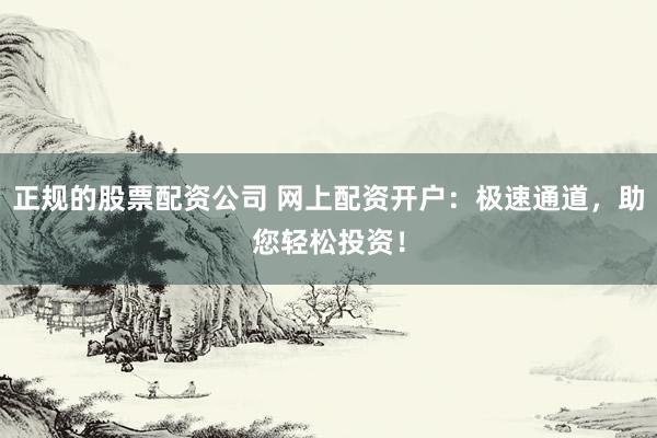 正规的股票配资公司 网上配资开户：极速通道，助您轻松投资！