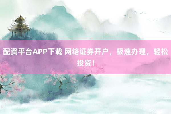 配资平台APP下载 网络证券开户，极速办理，轻松投资！