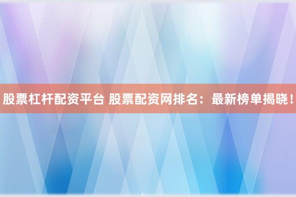 股票杠杆配资平台 股票配资网排名：最新榜单揭晓！