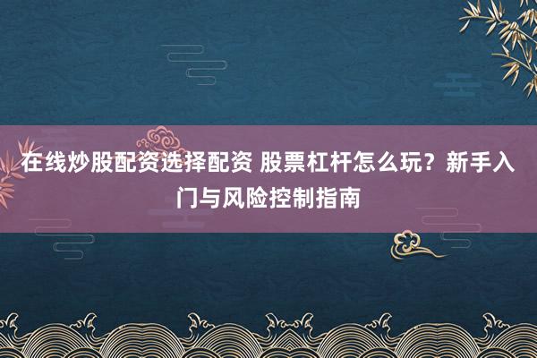 在线炒股配资选择配资 股票杠杆怎么玩？新手入门与风险控制指南