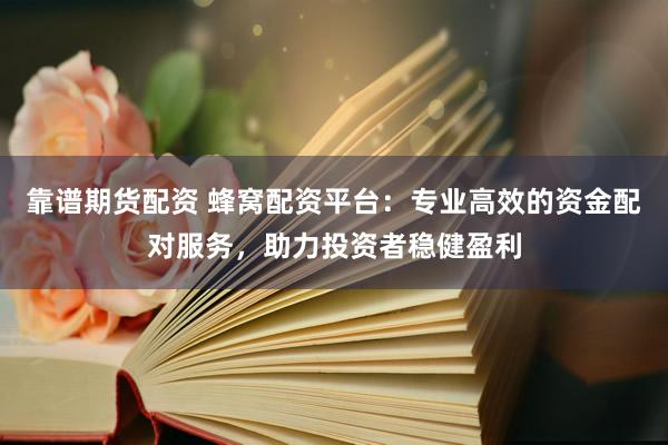 靠谱期货配资 蜂窝配资平台：专业高效的资金配对服务，助力投资者稳健盈利