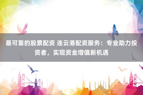 最可靠的股票配资 连云港配资服务：专业助力投资者，实现资金增值新机遇