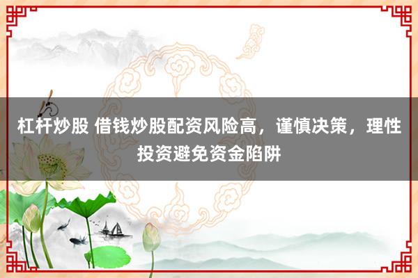 杠杆炒股 借钱炒股配资风险高，谨慎决策，理性投资避免资金陷阱