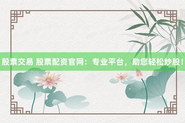 股票交易 股票配资官网：专业平台，助您轻松炒股！