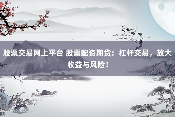 股票交易网上平台 股票配资期货：杠杆交易，放大收益与风险！