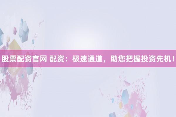 股票配资官网 配资：极速通道，助您把握投资先机！