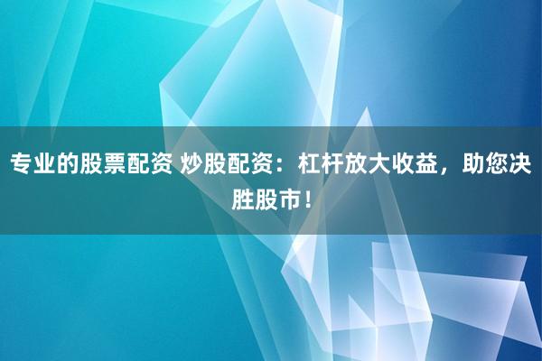 专业的股票配资 炒股配资：杠杆放大收益，助您决胜股市！