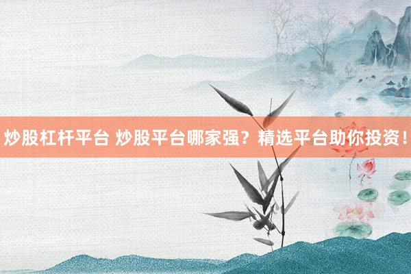 炒股杠杆平台 炒股平台哪家强？精选平台助你投资！