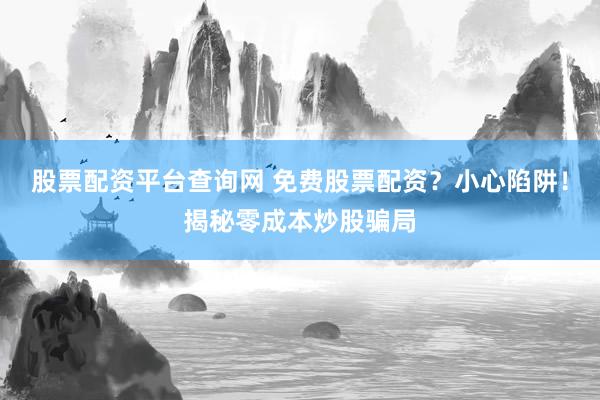股票配资平台查询网 免费股票配资？小心陷阱！揭秘零成本炒股骗局