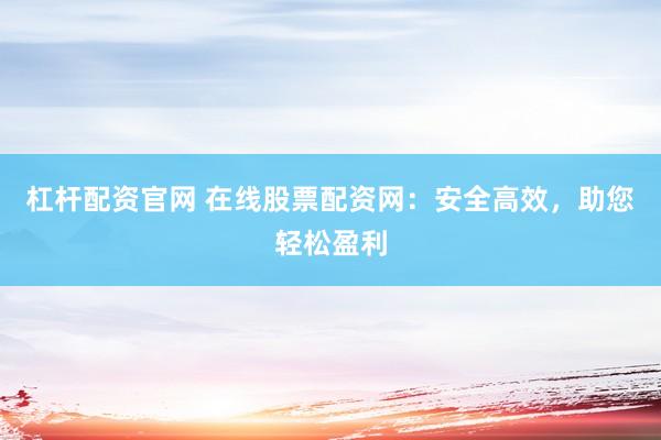 杠杆配资官网 在线股票配资网：安全高效，助您轻松盈利