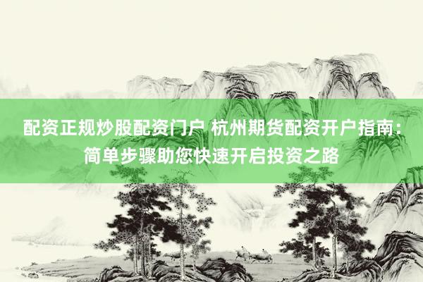 配资正规炒股配资门户 杭州期货配资开户指南：简单步骤助您快速开启投资之路