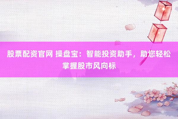 股票配资官网 操盘宝：智能投资助手，助您轻松掌握股市风向标