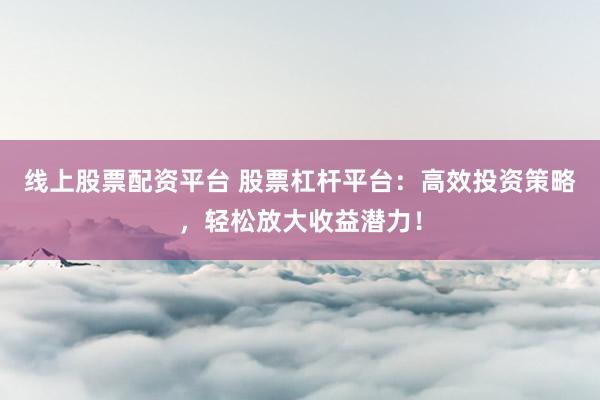 线上股票配资平台 股票杠杆平台：高效投资策略，轻松放大收益潜力！