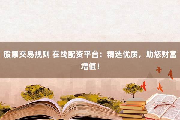 股票交易规则 在线配资平台：精选优质，助您财富增值！