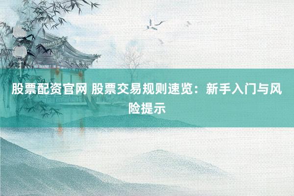 股票配资官网 股票交易规则速览：新手入门与风险提示