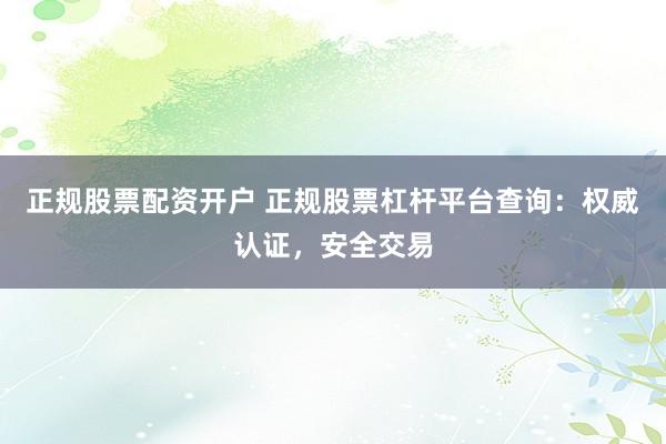 正规股票配资开户 正规股票杠杆平台查询：权威认证，安全交易