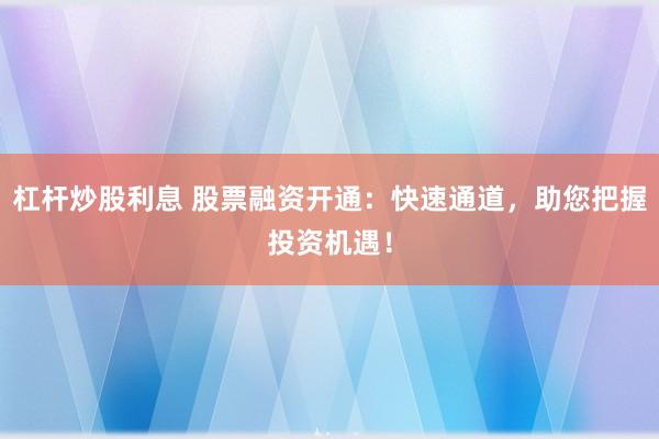 杠杆炒股利息 股票融资开通：快速通道，助您把握投资机遇！