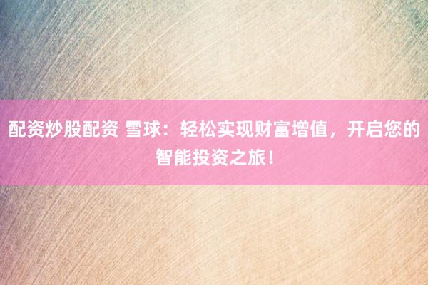 配资炒股配资 雪球：轻松实现财富增值，开启您的智能投资之旅！