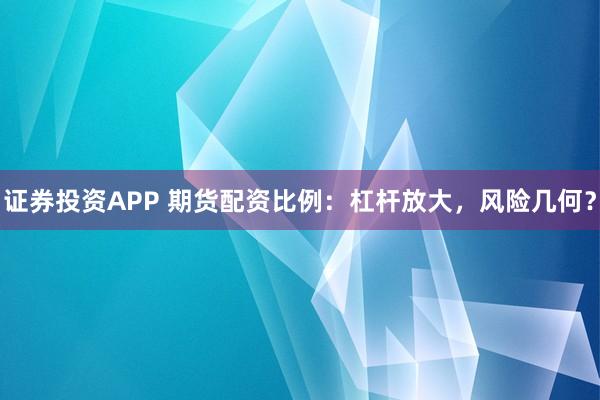 证券投资APP 期货配资比例：杠杆放大，风险几何？