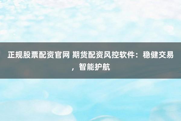 正规股票配资官网 期货配资风控软件：稳健交易，智能护航