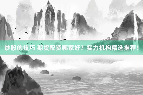 炒股的技巧 期货配资哪家好？实力机构精选推荐！
