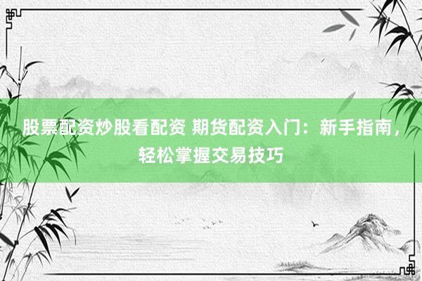 股票配资炒股看配资 期货配资入门：新手指南，轻松掌握交易技巧