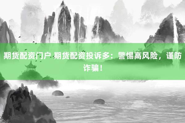 期货配资门户 期货配资投诉多：警惕高风险，谨防诈骗！