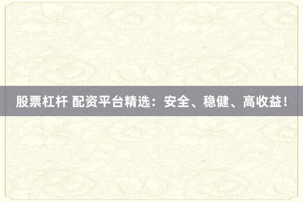 股票杠杆 配资平台精选：安全、稳健、高收益！