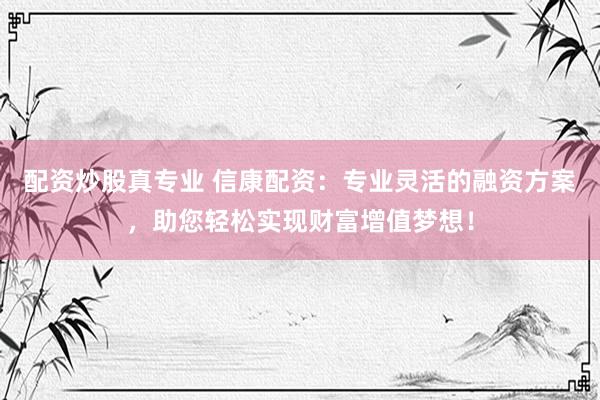 配资炒股真专业 信康配资：专业灵活的融资方案，助您轻松实现财富增值梦想！