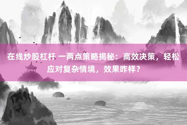 在线炒股杠杆 一两点策略揭秘：高效决策，轻松应对复杂情境，效果咋样？