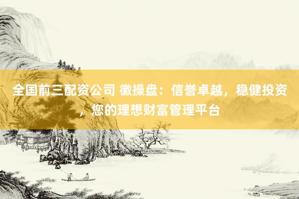 全国前三配资公司 徽操盘：信誉卓越，稳健投资，您的理想财富管理平台