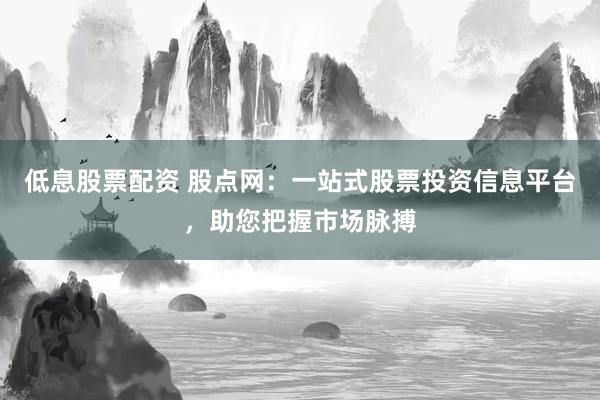 低息股票配资 股点网：一站式股票投资信息平台，助您把握市场脉搏