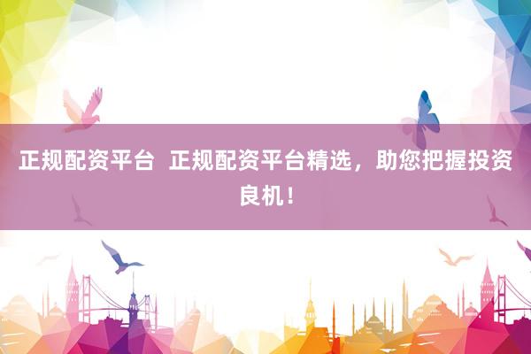 正规配资平台  正规配资平台精选，助您把握投资良机！