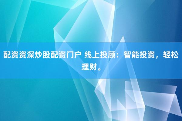 配资资深炒股配资门户 线上投顾：智能投资，轻松理财。