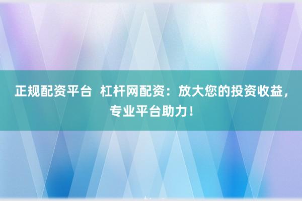正规配资平台  杠杆网配资：放大您的投资收益，专业平台助力！