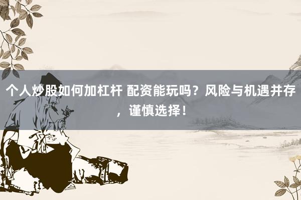 个人炒股如何加杠杆 配资能玩吗？风险与机遇并存，谨慎选择！
