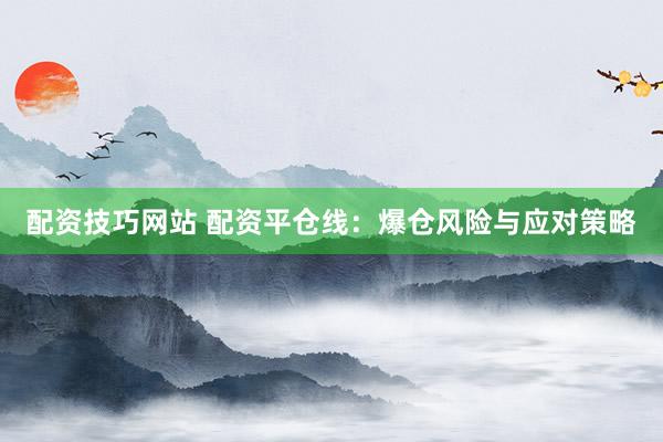 配资技巧网站 配资平仓线：爆仓风险与应对策略