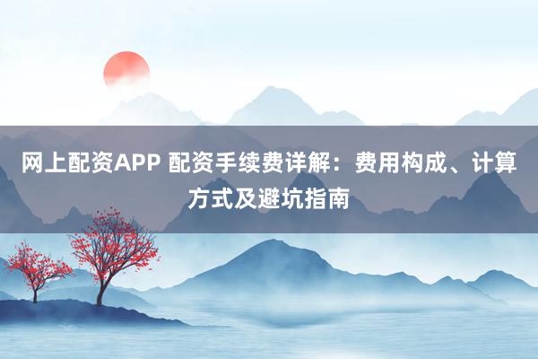 网上配资APP 配资手续费详解：费用构成、计算方式及避坑指南