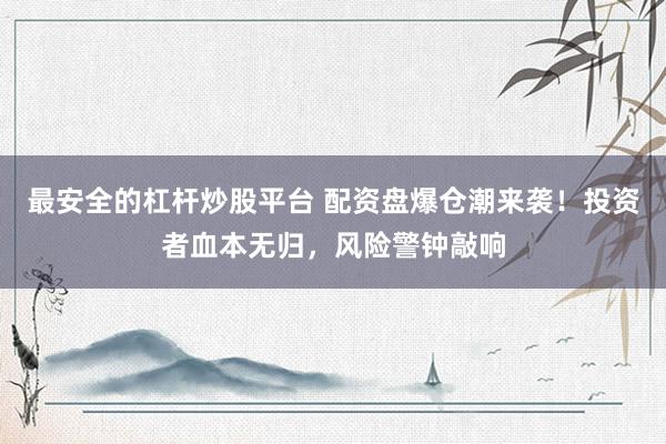 最安全的杠杆炒股平台 配资盘爆仓潮来袭！投资者血本无归，风险警钟敲响
