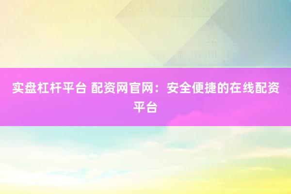 实盘杠杆平台 配资网官网：安全便捷的在线配资平台