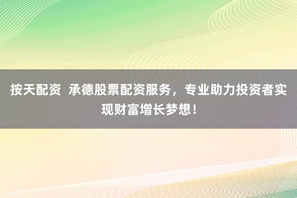 按天配资  承德股票配资服务，专业助力投资者实现财富增长梦想！