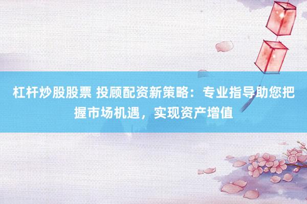 杠杆炒股股票 投顾配资新策略：专业指导助您把握市场机遇，实现资产增值