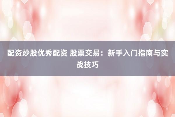 配资炒股优秀配资 股票交易：新手入门指南与实战技巧
